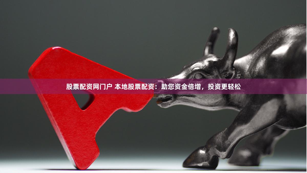 股票配资网门户 本地股票配资：助您资金倍增，投资更轻松