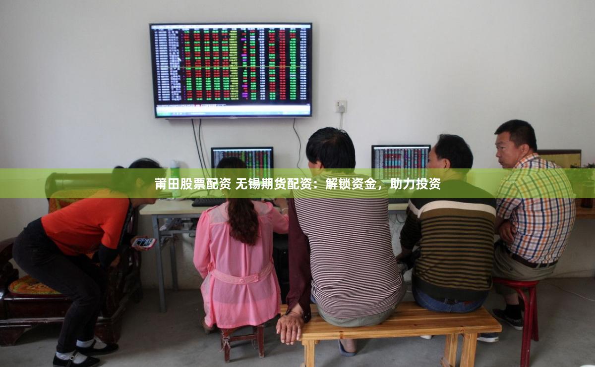 莆田股票配资 无锡期货配资：解锁资金，助力投资