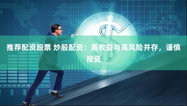 推荐配资股票 炒股配资：高收益与高风险并存，谨慎投资